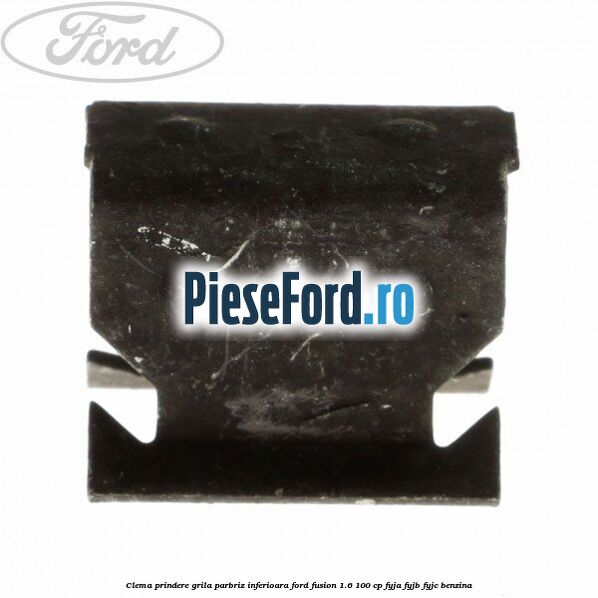 Clema prindere grila parbriz inferioara Ford Fusion 1.6 100 cp Clema prindere grila parbriz inferioara Ford Fusion 1.6 100 cp FYJA, FYJB, FYJC benzina