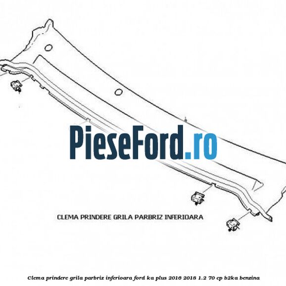 Clema prindere grila parbriz inferioara Ford Ka plus 2016-2018 1.2 70 cp B2KA benzina