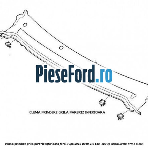 Clema prindere grila parbriz inferioara Ford Kuga 2013-2016 2.0 TDCi 120 cp Clema prindere grila parbriz inferioara Ford Kuga 2013-2016 2.0 TDCi 120 cp XRMA, XRMB, XRMC diesel
