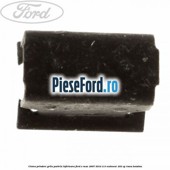 Clema prindere grila parbriz inferioara Ford S-Max 2007-2014 2.0 EcoBoost 203 cp Clema prindere grila parbriz inferioara Ford S-Max 2007-2014 2.0 EcoBoost 203 cp TNWA benzina