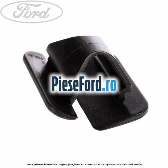 Clema prindere insonorizant capota Ford Focus 2011-2014 2.0 ST 250 cp Clema prindere insonorizant capota Ford Focus 2011-2014 2.0 ST 250 cp R9DA, R9DB, R9DC, R9DD benzina