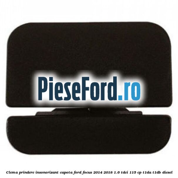 Clema prindere insonorizant capota Ford Focus 2014-2018 1.6 TDCi 115 cp Clema prindere insonorizant capota Ford Focus 2014-2018 1.6 TDCi 115 cp T1DA, T1DB diesel
