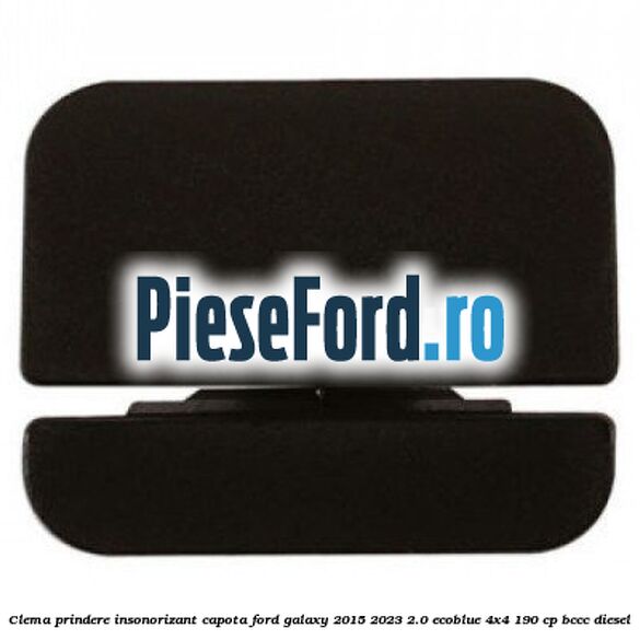 Clema prindere insonorizant capota Ford Galaxy 2015-2023 2.0 EcoBlue 4x4 190 cp Clema prindere insonorizant capota Ford Galaxy 2015-2023 2.0 EcoBlue 4x4 190 cp BCCC diesel