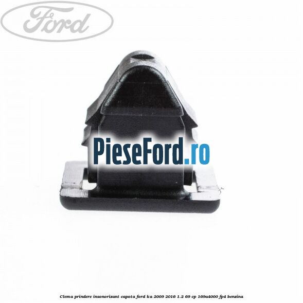 Clema prindere insonorizant capota Ford Ka 2009-2016 1.2 69 cp Clema prindere insonorizant capota Ford Ka 2009-2016 1.2 69 cp 169A4000, FP4 benzina