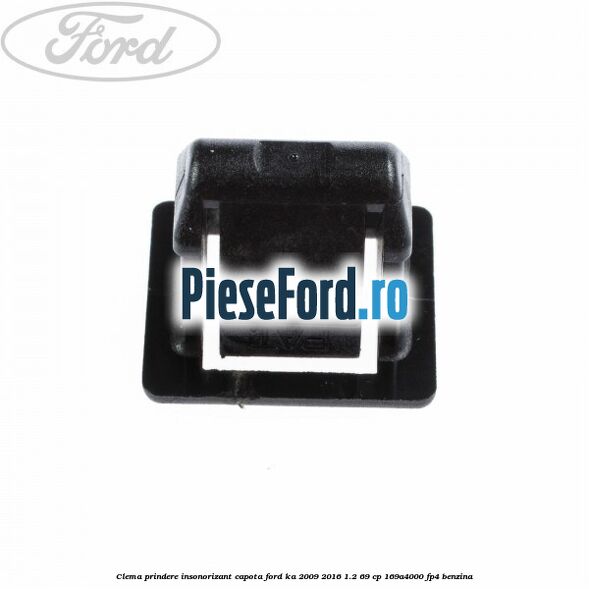 Clema prindere insonorizant capota Ford Ka 2009-2016 1.2 69 cp Clema prindere insonorizant capota Ford Ka 2009-2016 1.2 69 cp 169A4000, FP4 benzina