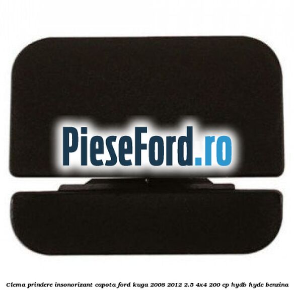 Clema prindere insonorizant capota Ford Kuga 2008-2012 2.5 4x4 200 cp HYDB, HYDC benzina