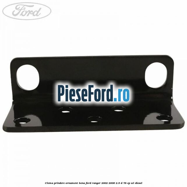 Clema prindere ornament bena Ford Ranger 2002-2006 2.5 D 78 cp WL diesel