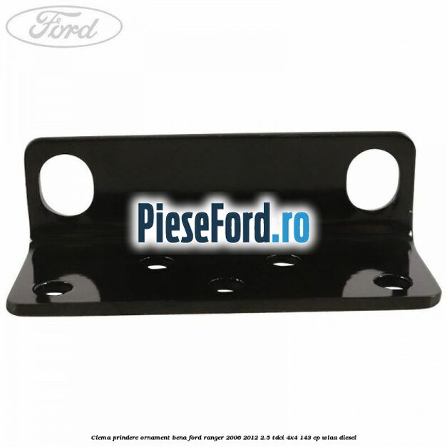 Clema prindere ornament bena Ford Ranger 2006-2012 2.5 TDCi 4x4 143 cp WLAA diesel