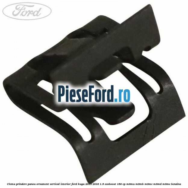 Clema prindere panou ornament vertical interior Ford Kuga 2013-2016 1.5 EcoBoost 150 cp Clema prindere panou ornament vertical interior Ford Kuga 2013-2016 1.5 EcoBoost 150 cp M8MA, M8MB, M8MC, M8MD, M8ME benzina