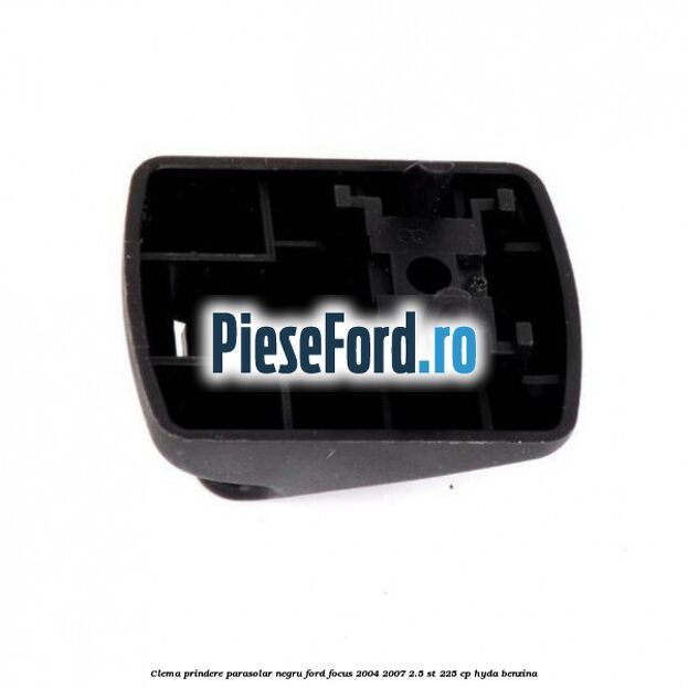 Clema prindere parasolar negru Ford Focus 2004-2007 2.5 ST 225 cp HYDA benzina