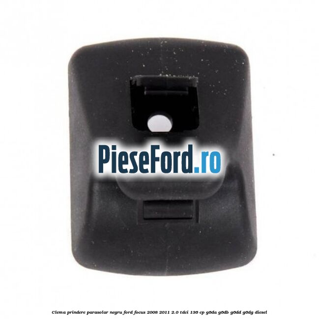 Clema prindere parasolar negru Ford Focus 2008-2011 2.0 TDCi 136 cp Clema prindere parasolar negru Ford Focus 2008-2011 2.0 TDCi 136 cp G6DA, G6DB, G6DD, G6DG diesel