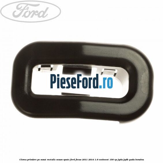 Clema prindere pe sezut metalic scaun spate Ford Focus 2011-2014 1.6 EcoBoost 150 cp JQDA, JQDB, YUDA benzina