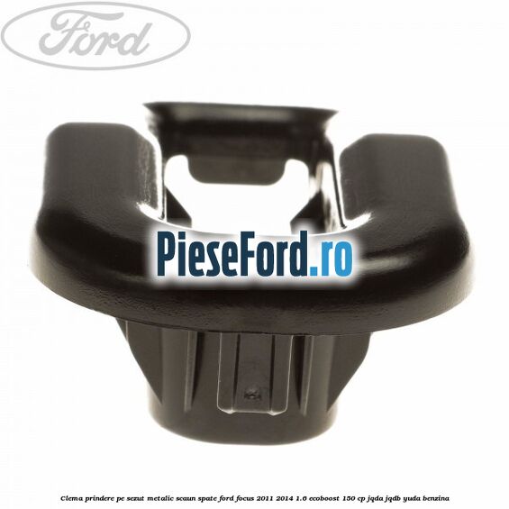 Clema prindere pe sezut metalic scaun spate Ford Focus 2011-2014 1.6 EcoBoost 150 cp JQDA, JQDB, YUDA benzina