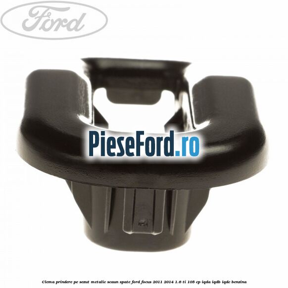 Clema prindere pe sezut metalic scaun spate Ford Focus 2011-2014 1.6 Ti 105 cp IQDA, IQDB, IQDC benzina