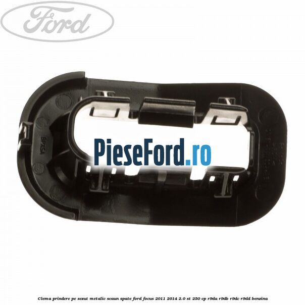 Clema prindere pe sezut metalic scaun spate Ford Focus 2011-2014 2.0 ST 250 cp R9DA, R9DB, R9DC, R9DD benzina