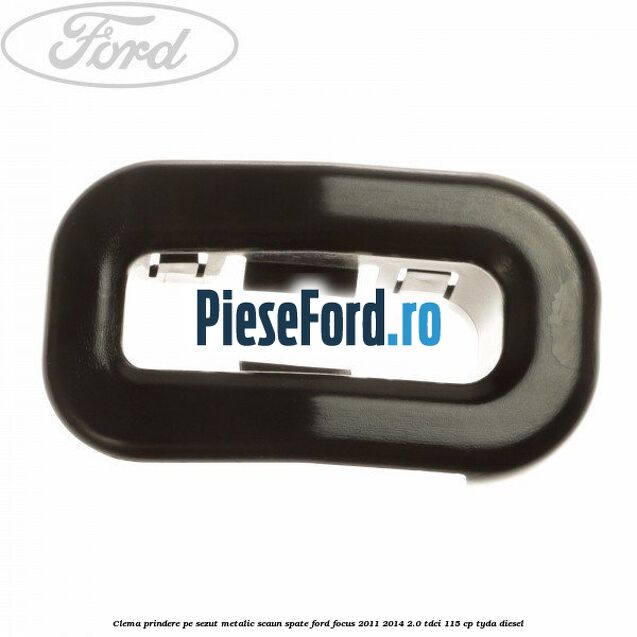 Clema prindere pe sezut metalic scaun spate Ford Focus 2011-2014 2.0 TDCi 115 cp Clema prindere pe sezut metalic scaun spate Ford Focus 2011-2014 2.0 TDCi 115 cp TYDA diesel