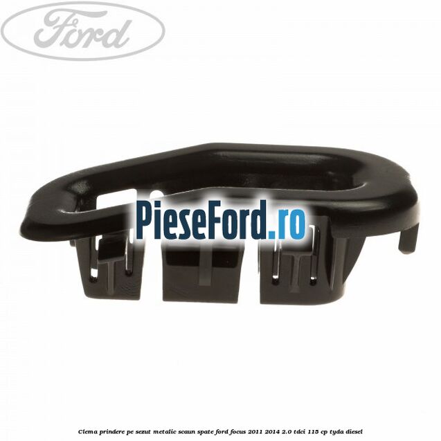 Clema prindere pe sezut metalic scaun spate Ford Focus 2011-2014 2.0 TDCi 115 cp Clema prindere pe sezut metalic scaun spate Ford Focus 2011-2014 2.0 TDCi 115 cp TYDA diesel