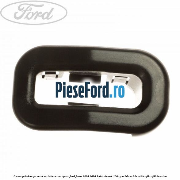 Clema prindere pe sezut metalic scaun spate Ford Focus 2014-2018 1.0 EcoBoost 100 cp Clema prindere pe sezut metalic scaun spate Ford Focus 2014-2018 1.0 EcoBoost 100 cp M2DA, M2DB, M2DC, SFDA, SFDB benzina