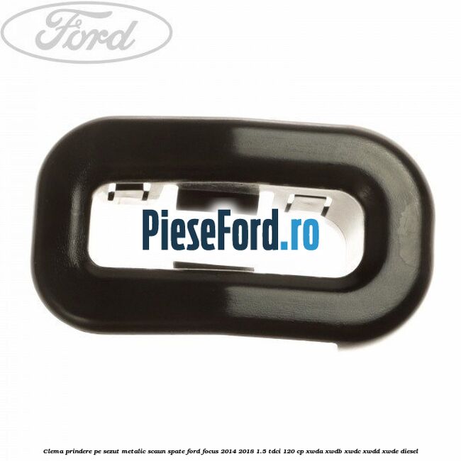 Clema prindere pe sezut metalic scaun spate Ford Focus 2014-2018 1.5 TDCi 120 cp XWDA, XWDB, XWDC, XWDD, XWDE diesel