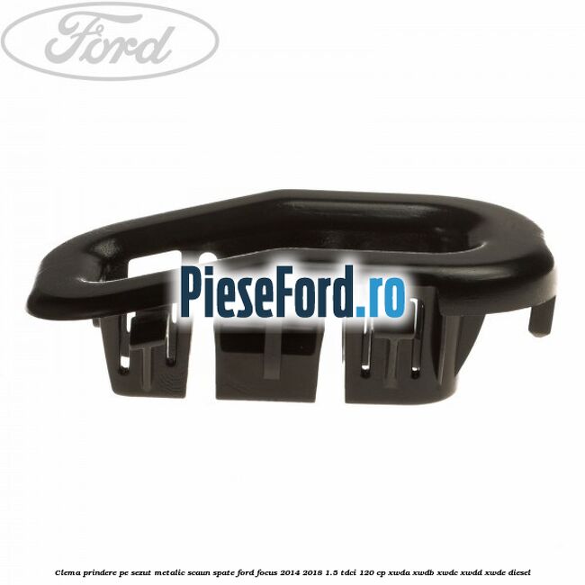 Clema prindere pe sezut metalic scaun spate Ford Focus 2014-2018 1.5 TDCi 120 cp XWDA, XWDB, XWDC, XWDD, XWDE diesel