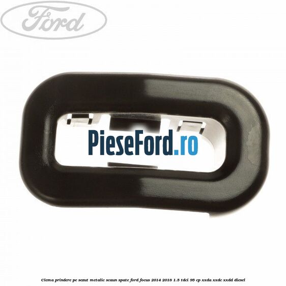 Clema prindere pe sezut metalic scaun spate Ford Focus 2014-2018 1.5 TDCi 95 cp Clema prindere pe sezut metalic scaun spate Ford Focus 2014-2018 1.5 TDCi 95 cp XXDA, XXDC, XXDD diesel