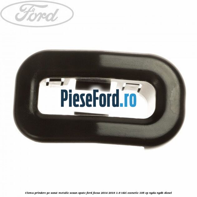 Clema prindere pe sezut metalic scaun spate Ford Focus 2014-2018 1.6 TDCi ECOnetic 105 cp NGDA, NGDB diesel