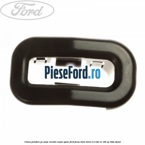 Clema prindere pe sezut metalic scaun spate Ford Focus 2014-2018 2.0 TDCi ST 185 cp T8DA diesel