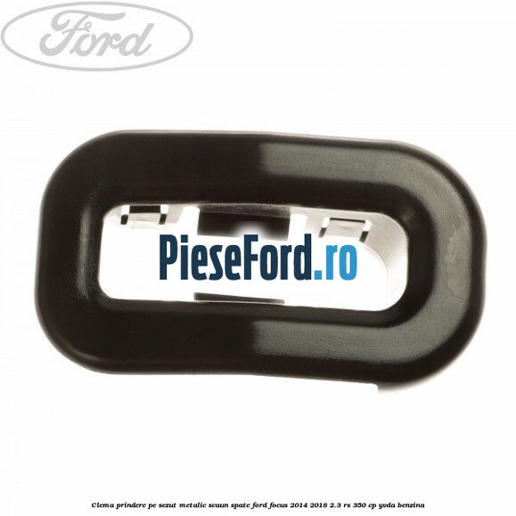 Clema prindere pe sezut metalic scaun spate Ford Focus 2014-2018 2.3 RS 350 cp YVDA benzina