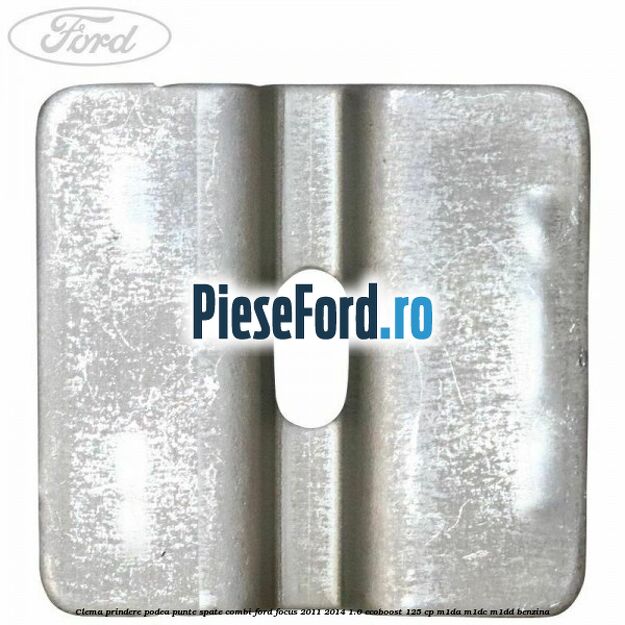 Clema prindere podea punte spate combi Ford Focus 2011-2014 1.0 EcoBoost 125 cp Clema prindere podea punte spate combi Ford Focus 2011-2014 1.0 EcoBoost 125 cp M1DA, M1DC, M1DD benzina