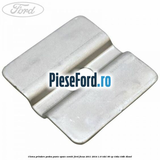 Clema prindere podea punte spate combi Ford Focus 2011-2014 1.6 TDCi 95 cp T3DA, T3DB diesel