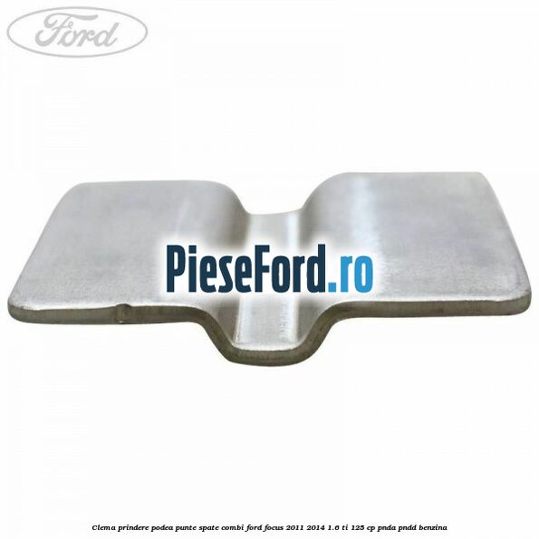 Clema prindere podea punte spate combi Ford Focus 2011-2014 1.6 Ti 125 cp PNDA, PNDD benzina