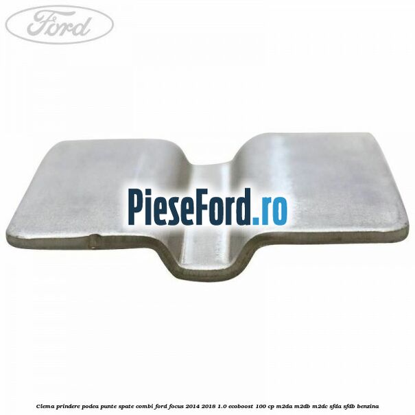 Clema prindere podea punte spate combi Ford Focus 2014-2018 1.0 EcoBoost 100 cp M2DA, M2DB, M2DC, SFDA, SFDB benzina