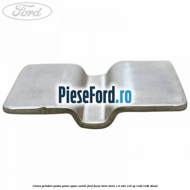 Clema prindere podea punte spate combi Ford Focus 2014-2018 1.6 TDCi 115 cp Clema prindere podea punte spate combi Ford Focus 2014-2018 1.6 TDCi 115 cp T1DA, T1DB diesel