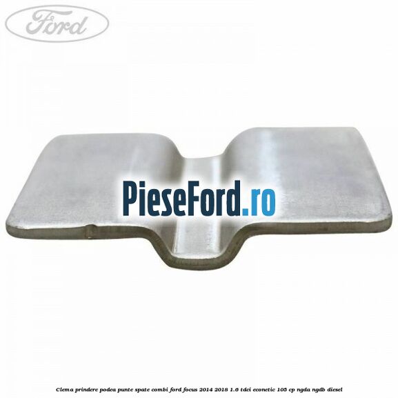 Clema prindere podea punte spate combi Ford Focus 2014-2018 1.6 TDCi ECOnetic 105 cp NGDA, NGDB diesel