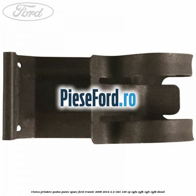 Clema prindere podea punte spate Ford Transit 2006-2014 2.2 TDCi 125 cp Clema prindere podea punte spate Ford Transit 2006-2014 2.2 TDCi 125 cp CYFA, CYFB, CYFC, CYFD diesel
