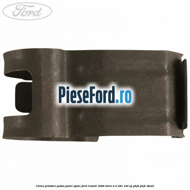Clema prindere podea punte spate Ford Transit 2006-2014 2.4 TDCi 100 cp Clema prindere podea punte spate Ford Transit 2006-2014 2.4 TDCi 100 cp PHFA, PHFC diesel