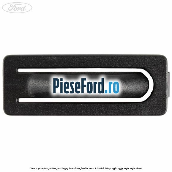 Clema prindere polita portbagaj lamelara Ford B-Max 1.5 TDCi 75 cp Clema prindere polita portbagaj lamelara Ford B-Max 1.5 TDCi 75 cp UGJC, UGJG, XUJA, XUJB diesel