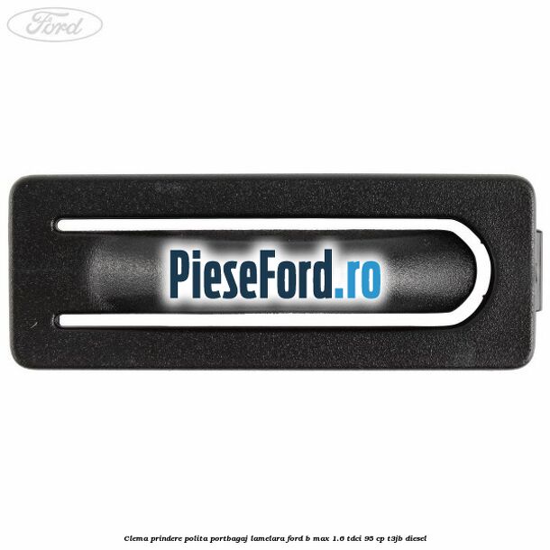 Clema prindere polita portbagaj lamelara Ford B-Max 1.6 TDCi 95 cp T3JB diesel