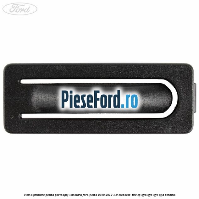 Clema prindere polita portbagaj lamelara Ford Fiesta 2013-2017 1.0 EcoBoost 100 cp SFJA, SFJB, SFJC, SFJD benzina