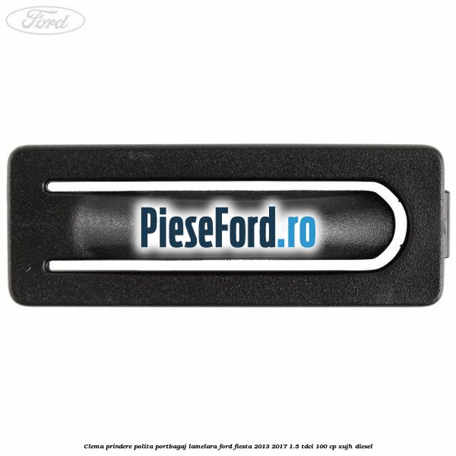 Clema prindere polita portbagaj lamelara Ford Fiesta 2013-2017 1.5 TDCi 100 cp Clema prindere polita portbagaj lamelara Ford Fiesta 2013-2017 1.5 TDCi 100 cp XUJH diesel
