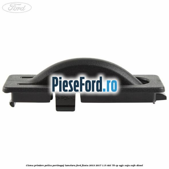 Clema prindere polita portbagaj lamelara Ford Fiesta 2013-2017 1.5 TDCi 75 cp UGJC, XUJA, XUJB diesel