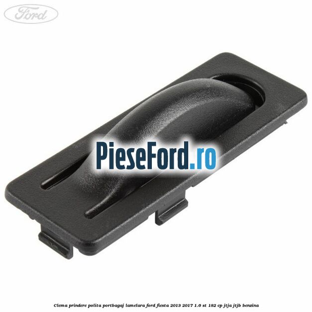 Clema prindere polita portbagaj lamelara Ford Fiesta 2013-2017 1.6 ST 182 cp JTJA, JTJB benzina