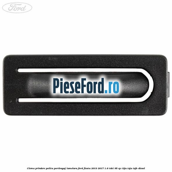 Clema prindere polita portbagaj lamelara Ford Fiesta 2013-2017 1.6 TDCi 95 cp T3JA, TZJA, TZJB diesel