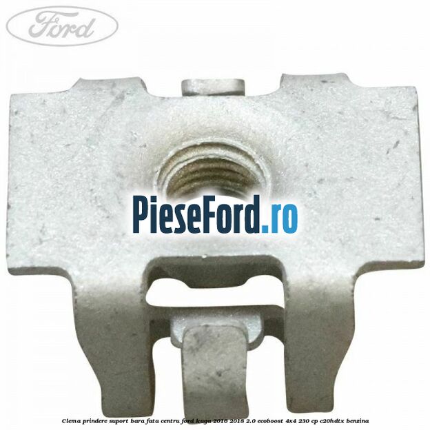 Clema prindere suport bara fata centru Ford Kuga 2016-2018 2.0 EcoBoost 4x4 230 cp C20HDTX benzina