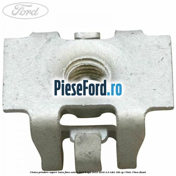 Clema prindere suport bara fata centru Ford Kuga 2016-2018 2.0 TDCi 150 cp Clema prindere suport bara fata centru Ford Kuga 2016-2018 2.0 TDCi 150 cp T7MB, T7MA diesel