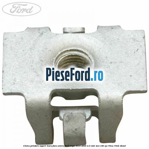 Clema prindere suport bara fata centru Ford Kuga 2016-2018 2.0 TDCi 4x4 150 cp Clema prindere suport bara fata centru Ford Kuga 2016-2018 2.0 TDCi 4x4 150 cp T7MA, T7MB diesel