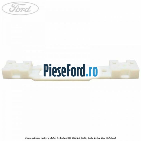 Clema prindere tapiterie plafon Ford Edge 2016-2018 2.0 TDCi Bi-Turbo 210 cp T9CE, T9CF diesel