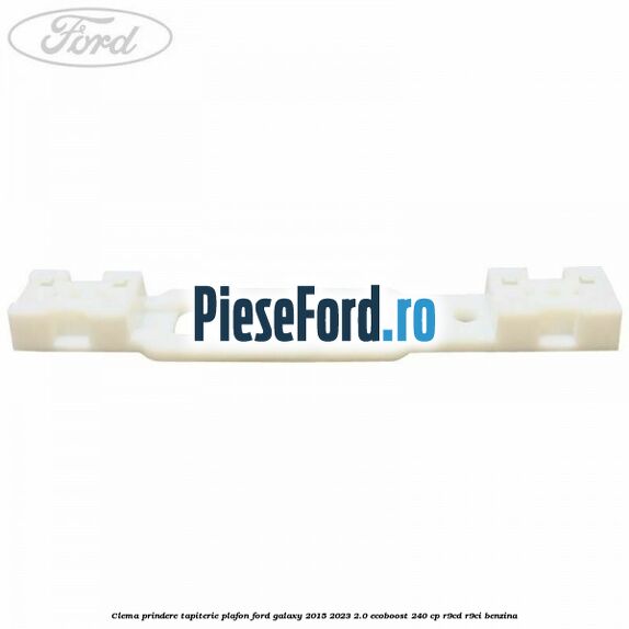 Clema prindere tapiterie plafon Ford Galaxy 2015-2023 2.0 EcoBoost 240 cp R9CD, R9CI benzina