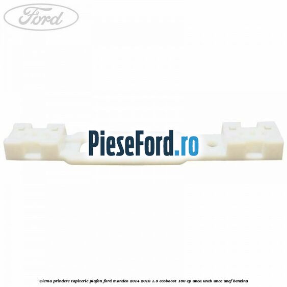 Clema prindere tapiterie plafon Ford Mondeo 2014-2018 1.5 EcoBoost 160 cp UNCA, UNCB, UNCE, UNCF benzina
