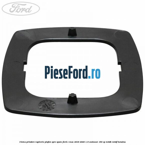 Clema prindere tapiterie plafon spre spate Ford C-Max 2016-2020 1.5 EcoBoost 150 cp Clema prindere tapiterie plafon spre spate Ford C-Max 2016-2020 1.5 EcoBoost 150 cp M8DB, M8DF benzina